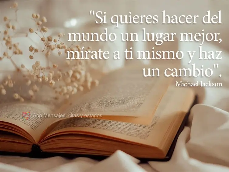 "Si quieres hacer del mundo un lugar mejor, mírate a ti mismo y haz un cambio". Michael Jackson