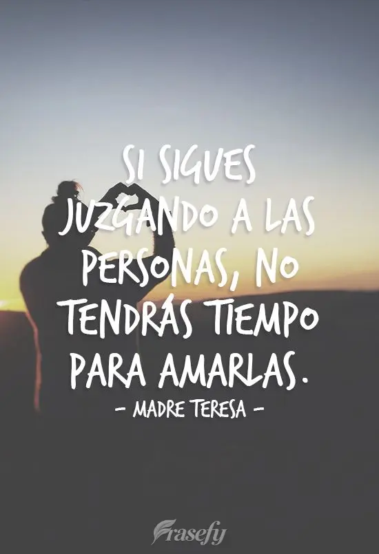 "Si sigues juzgando a las personas, no tendrás tiempo para amarlas". madre Teresa