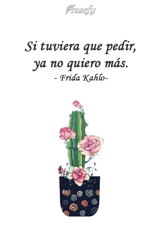 Si tuviera que pedir, ya no quiero más. Frida Kahlo