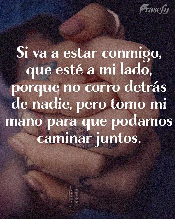 Si va a estar conmigo, que sea a mi lado, porque no corro detrás de nadie, pero toma mi mano para que podamos caminar juntos.