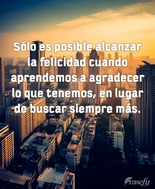 Sólo es posible alcanzar la felicidad cuando aprendemos a agradecer lo que tenemos, en lugar de buscar siempre más.