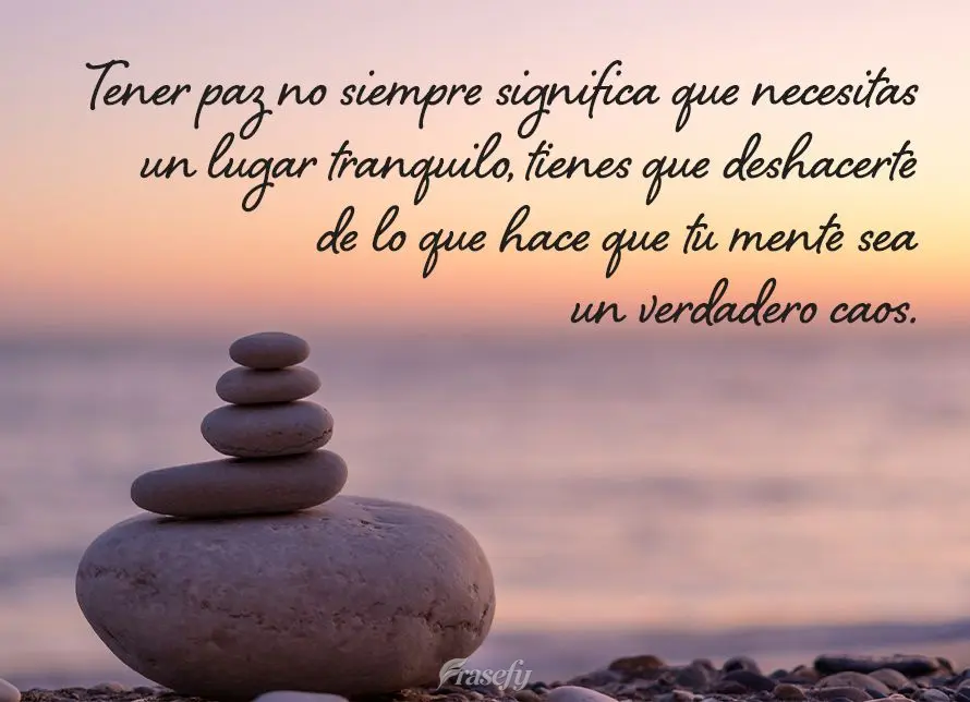 Tener paz no siempre significa que necesitas un lugar tranquilo, tienes que deshacerte de lo que hace que tu mente sea un verdadero caos.