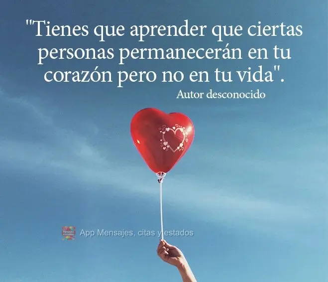 "Tienes que aprender que ciertas personas permanecerán en tu corazón pero no en tu vida". Autor desconocido