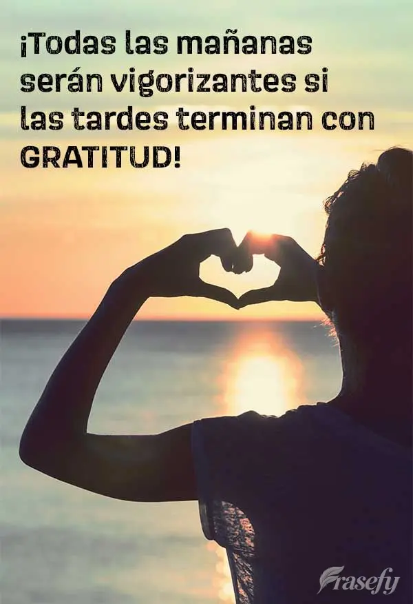 ¡Todas las mañanas serán vigorizantes si las tardes terminan con gratitud!