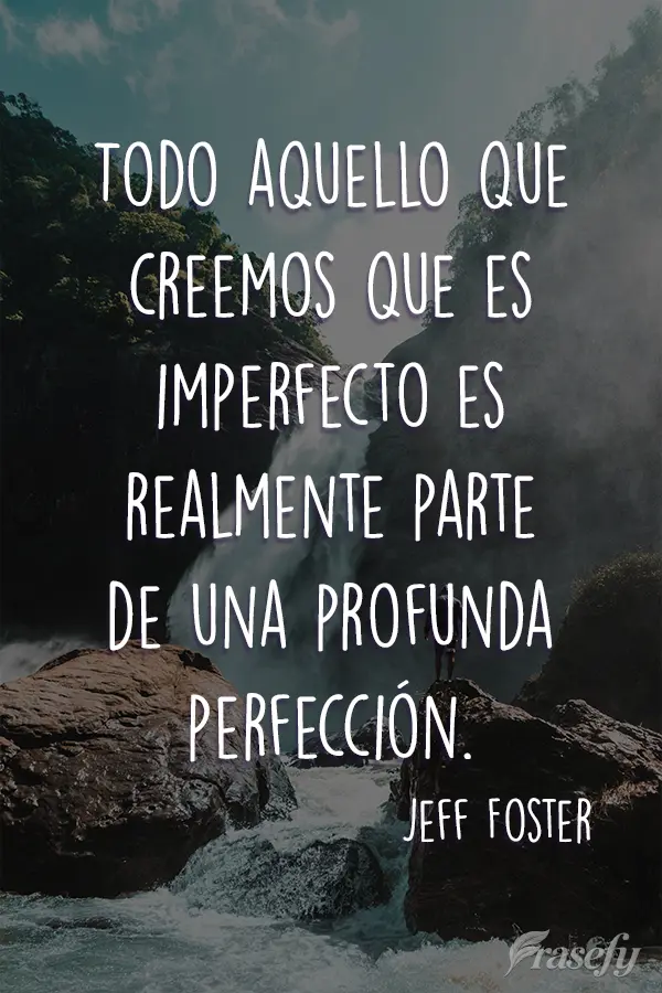 Todo aquello que creemos que es imperfecto es realmente parte de una profunda perfección.