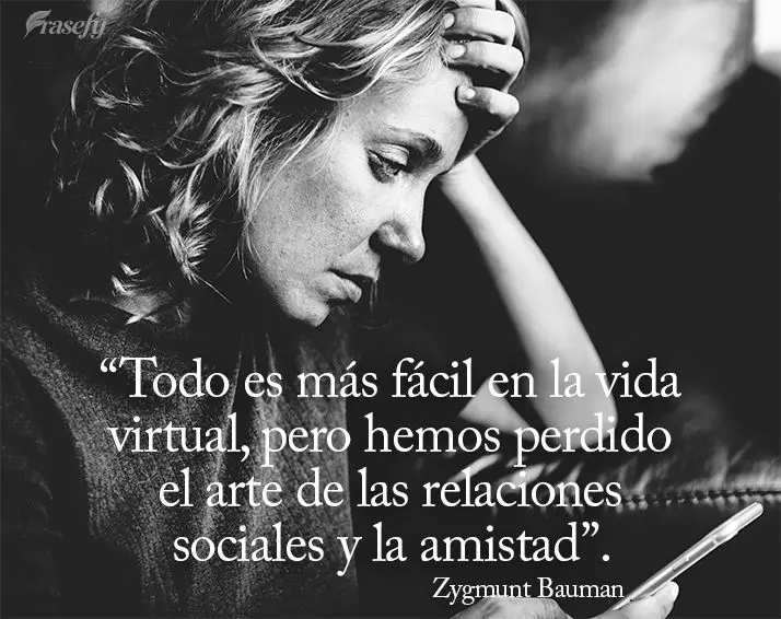 “Todo es más fácil en la vida virtual, pero hemos perdido el arte de las relaciones sociales y la amistad”. Zygmunt Bauman