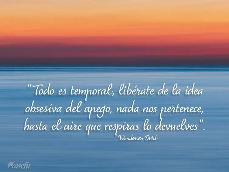 "Todo es temporal, libérate de la idea obsesiva del apego, nada nos pertenece, hasta el aire que respiras lo devuelves". Wanderson Dutch