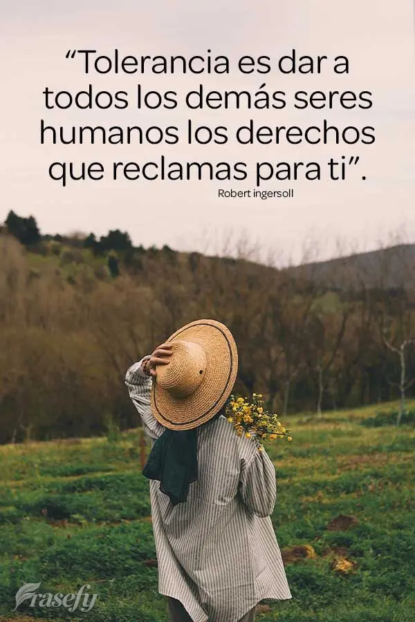 “Tolerancia es dar a todos los demás seres humanos los derechos que reclamas para ti”. Robert Ingersoll
