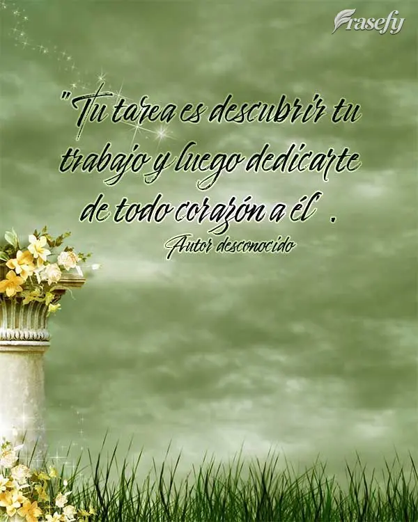 “Tu tarea es descubrir tu trabajo y luego dedicarte de todo corazón a él”. Autor desconocido