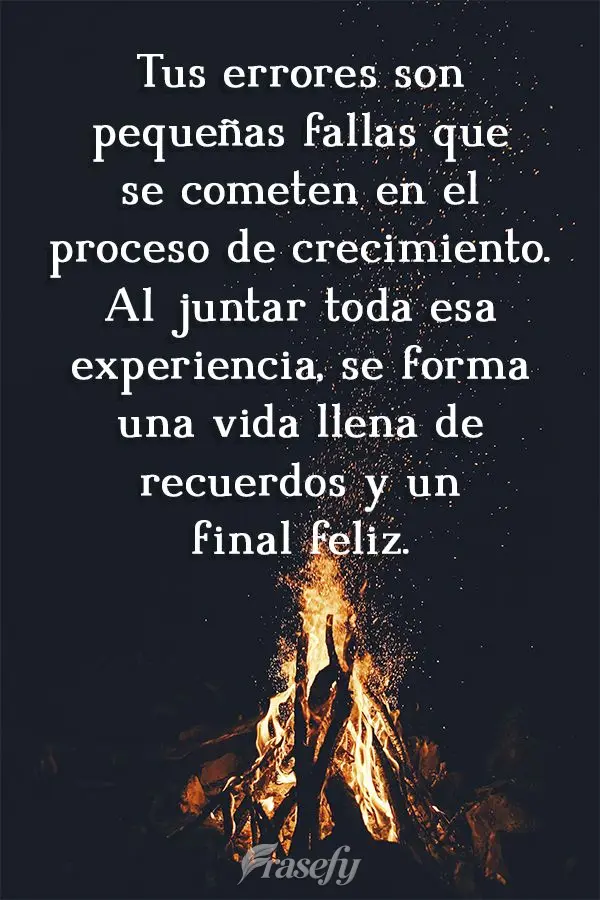 Tus errores son pequeñas fallas que se cometen en el proceso de crecimiento. Al juntar toda esa experiencia, se forma una vida llena de recuerdos y un f...