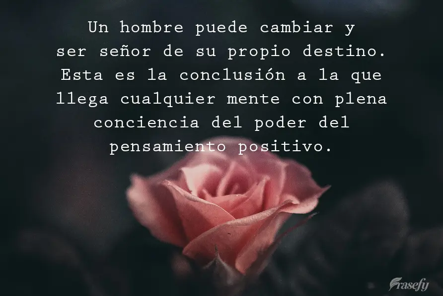 Un hombre puede cambiar y ser señor de su propio destino. Esta es la conclusión a la que llega cualquier mente con plena conciencia del poder del pensa...