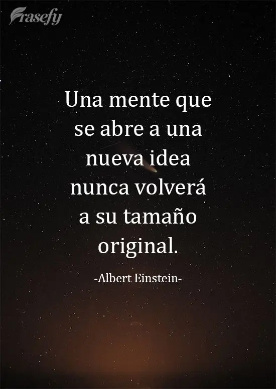 Una mente que se abre a una nueva idea nunca volverá a su tamaño original. Albert Einstein
