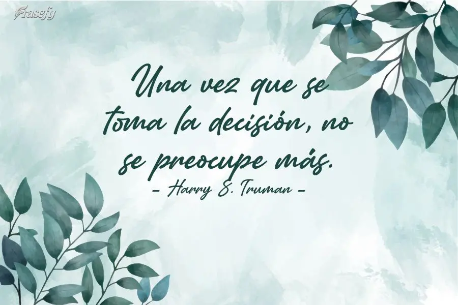 "Una vez que se toma la decisión, no se preocupe más". Harry S. Truman