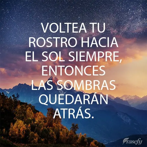 Voltea tu rostro hacia el sol siempre, entonces las sombras quedarán atrás.