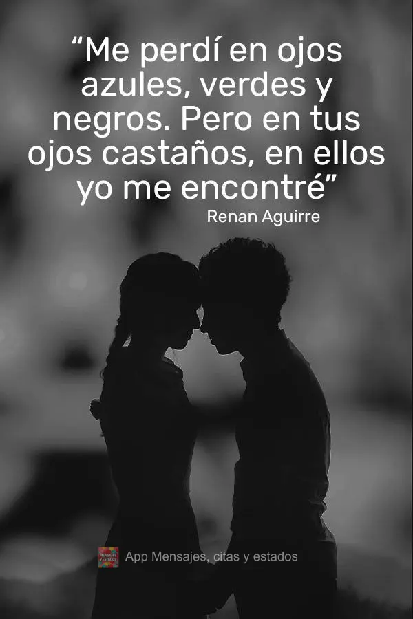 “Me perdí en ojos azules, verdes y negros. Pero en tus ojos castaños, en ellos yo me encontré” Renan Aguirre