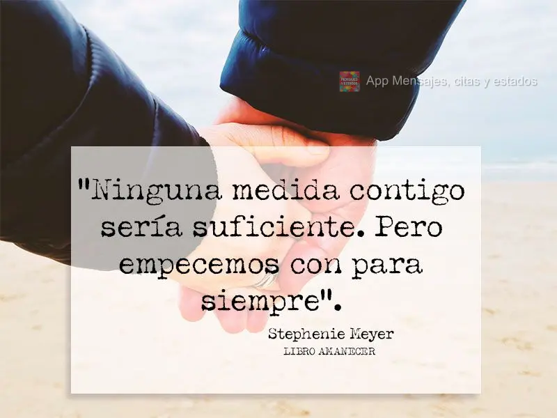 “Ninguna medida contigo sería suficiente. Pero empecemos con para siempre”. Stephenie Meyer-Libro Amanecer