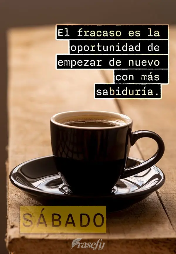 El fracaso es la oportunidad de empezar de nuevo con más sabiduría. ¡Sábado!
