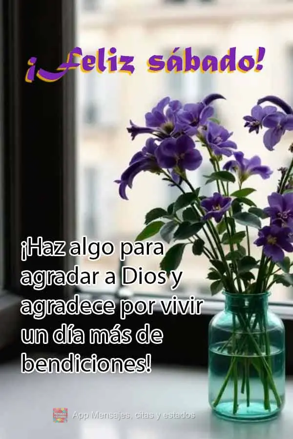 ¡Haz algo para agradar a Dios y agradece por vivir un día más de bendiciones! ¡Feliz sábado!