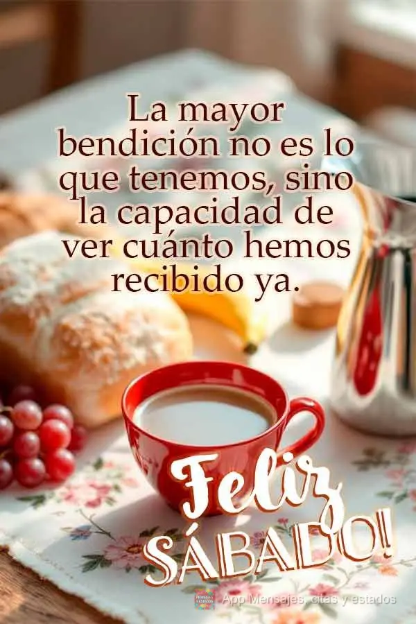 La mayor bendición no es lo que tenemos, sino la capacidad de ver cuánto hemos recibido ya. ¡Feliz sábado!
