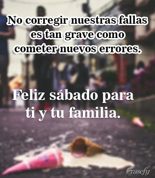 No corregir nuestras fallas es tan grave como cometer nuevos errores. Feliz sábado para ti y tu familia.
