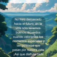 No miro demasiado hacia el futuro, en la vida sólo tenemos buenos recuerdos cuando valoramos los momentos especiales y las personas que pasan por nuestr...