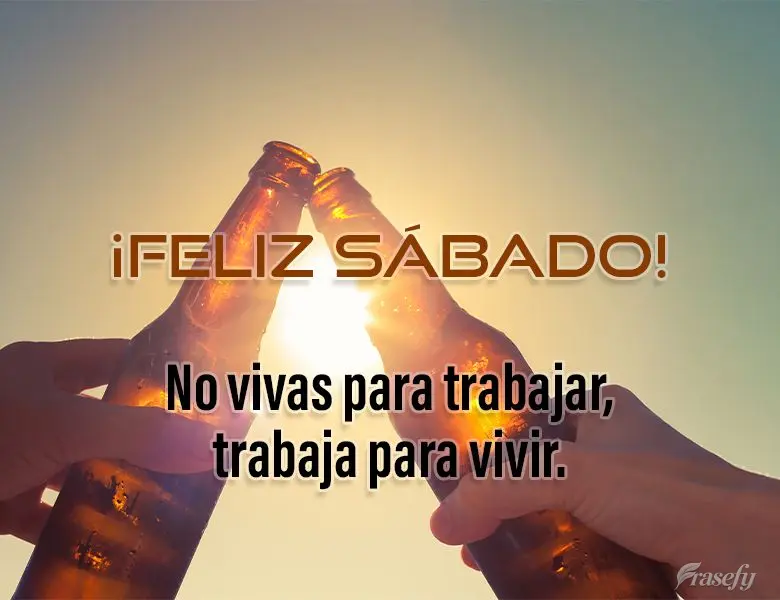 No vivas para trabajar, trabaja para vivir. ¡Feliz Sábado!