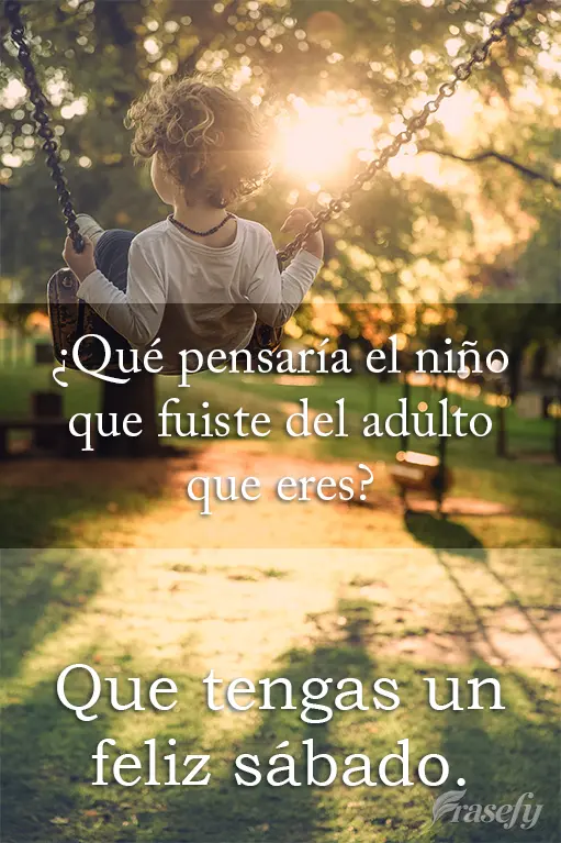 ¿Qué pensaría el niño que fuiste del adulto que eres? Que tengas un feliz sábado.