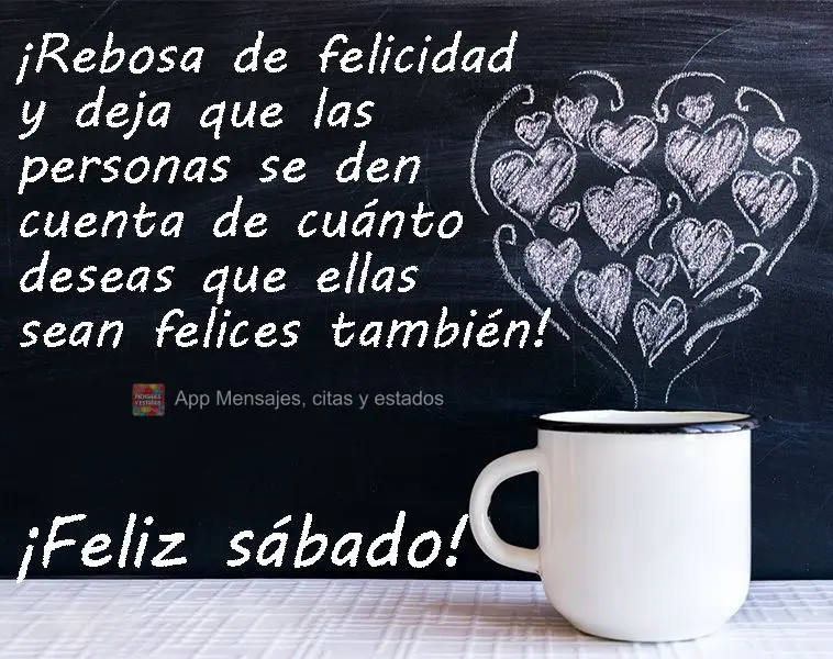 ¡Rebosa de felicidad y deja que las personas se den cuenta de cuánto deseas que ellas sean felices también! ¡Feliz sábado!