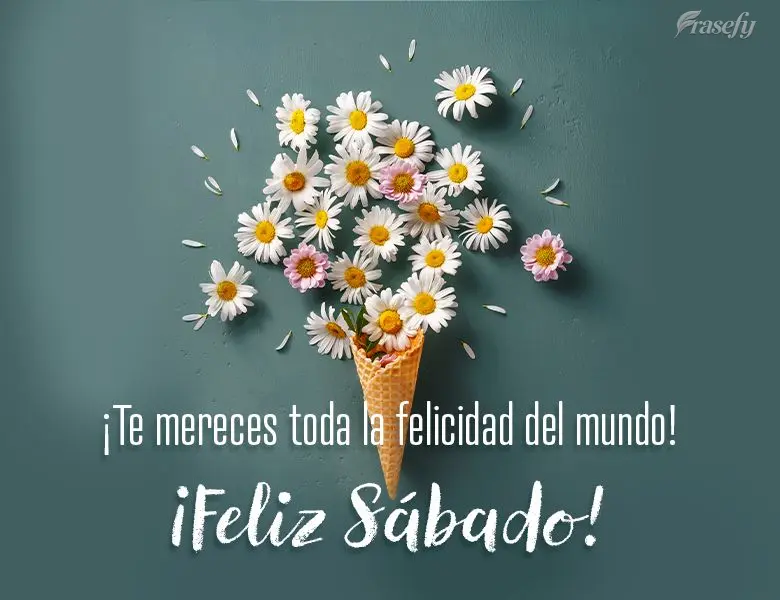 ¡Te mereces toda la felicidad del mundo! ¡Feliz Sábado!