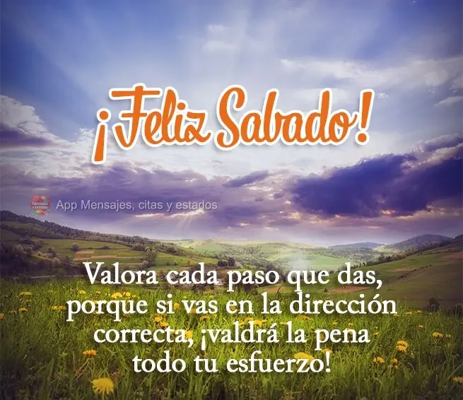 Valora cada paso que das, porque si vas en la dirección correcta, ¡valdrá la pena todo tu esfuerzo! ¡Feliz Sabado!