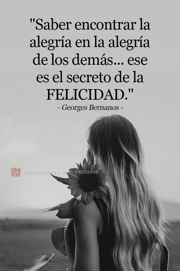"Saber encontrar la alegría en la alegría de los demás... ese es el secreto de la felicidad". Georges Bernanos
