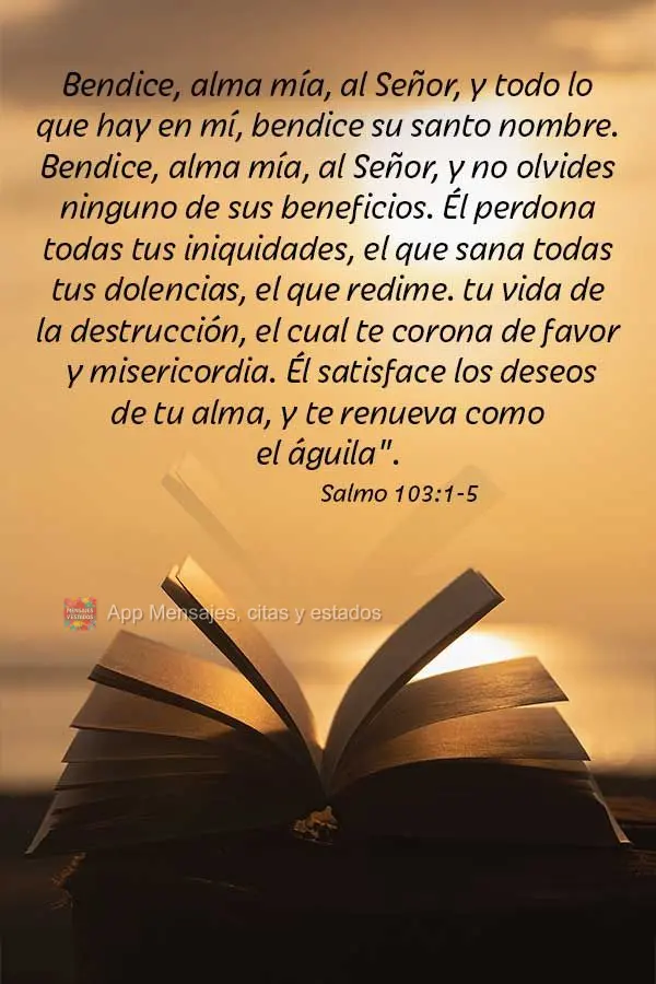 Bendice, alma mía, al Señor, y todo lo que hay en mí, bendice su santo nombre. Bendice, alma mía, al Señor, y no olvides ninguno de sus beneficios. ...