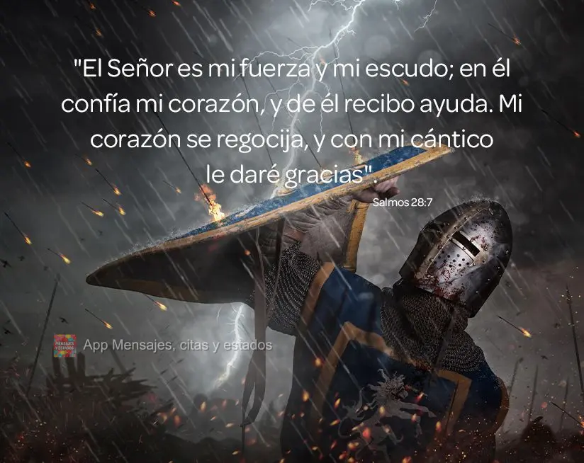 "El Señor es mi fuerza y ​​mi escudo; en él confía mi corazón, y de él recibo ayuda. Mi corazón se regocija, y con mi cántico le daré gracias...