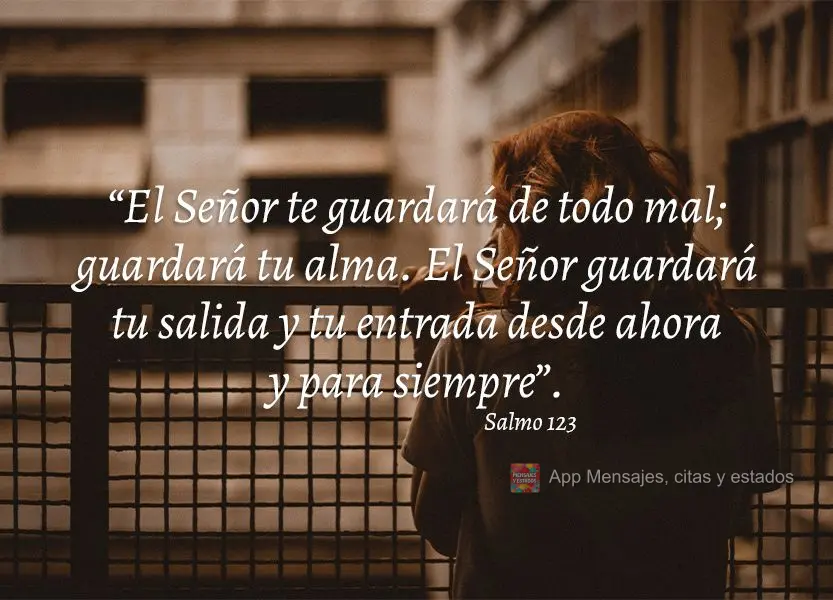 “El Señor te guardará de todo mal; guardará tu alma. El Señor guardará tu salida y tu entrada desde ahora y para siempre”. Salmo 123
