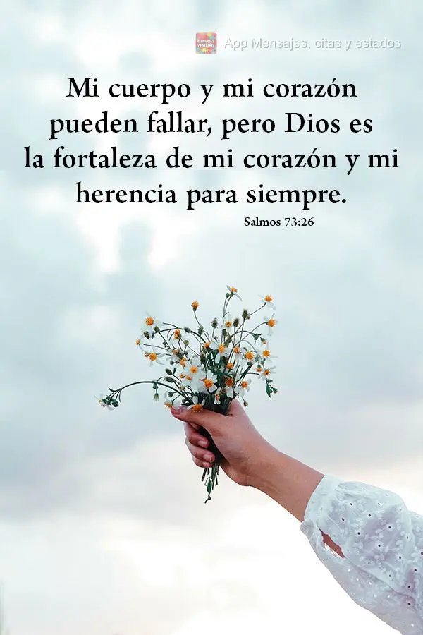 Mi cuerpo y mi corazón pueden fallar, pero Dios es la fortaleza de mi corazón y mi herencia para siempre. Salmos 73:26