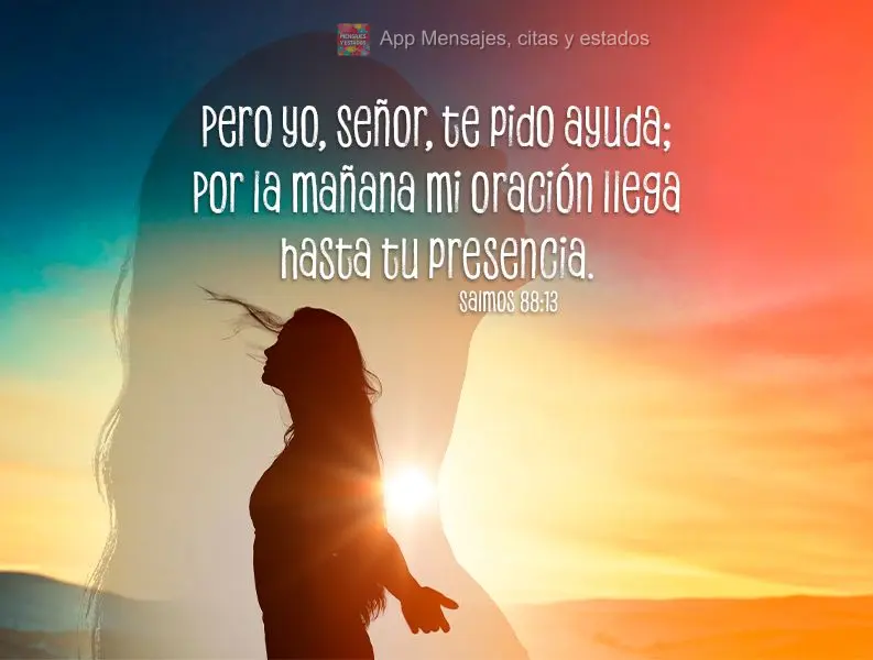 Pero yo, Señor, te pido ayuda; Por la mañana mi oración llega hasta tu presencia. Salmos 88:13