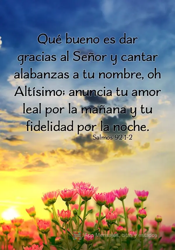 Qué bueno es dar gracias al Señor y cantar alabanzas a tu nombre, oh Altísimo; anuncia tu amor leal por la mañana y tu fidelidad por la noche. Salmos...