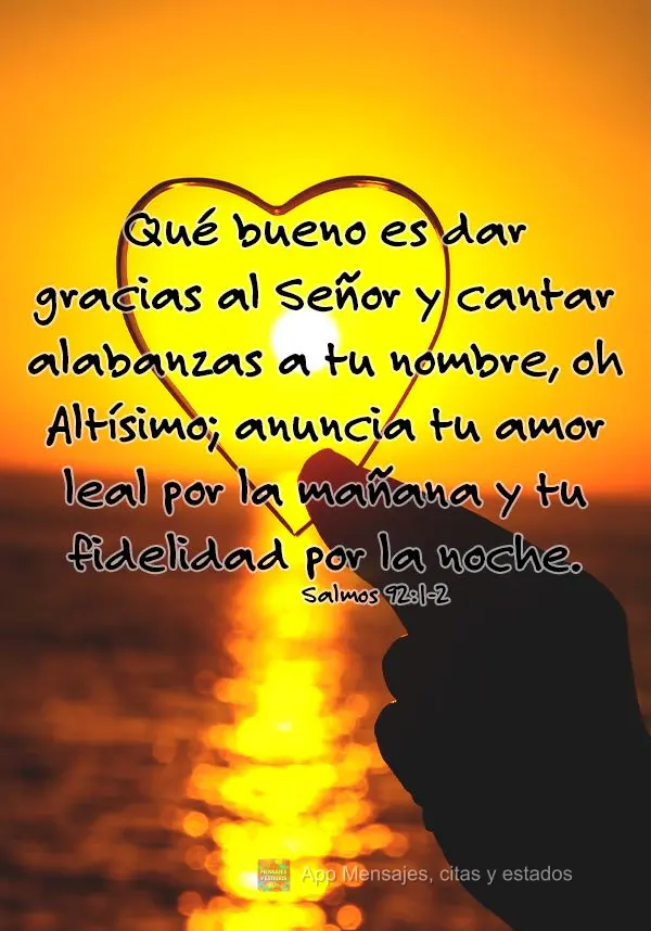 Qué bueno es dar gracias al Señor y cantar alabanzas a tu nombre, oh Altísimo; anuncia tu amor leal por la mañana y tu fidelidad por la noche. Salmos...