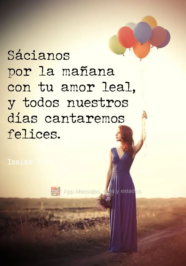 Sácianos por la mañana con tu amor leal, y todos nuestros días cantaremos felices. Salmos 90:14