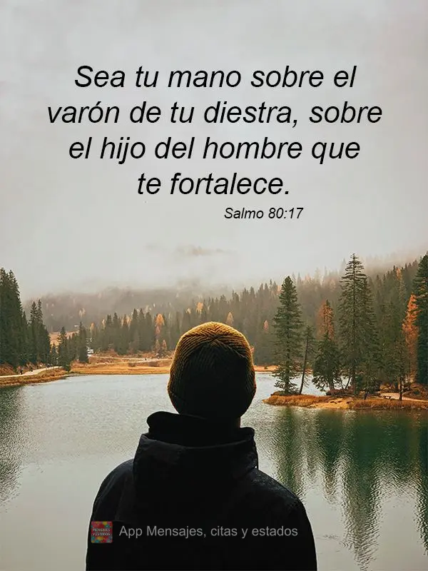 Sea tu mano sobre el varón de tu diestra, sobre el hijo del hombre que te fortalece. Salmo 80:17