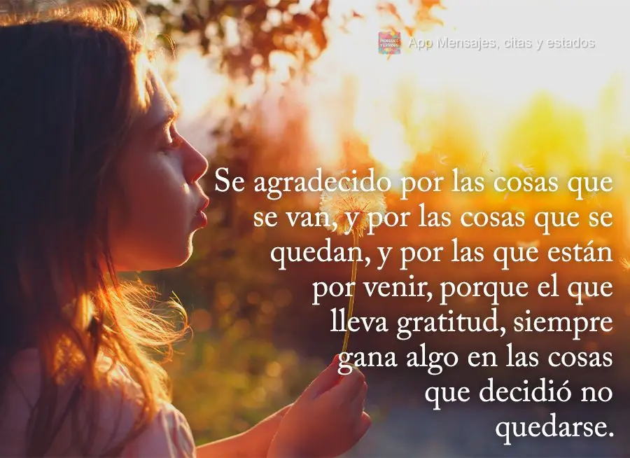 Se agradecido por las cosas que se van, y por las cosas que se quedan, y por las que están por venir, porque el que lleva gratitud, siempre gana algo en...