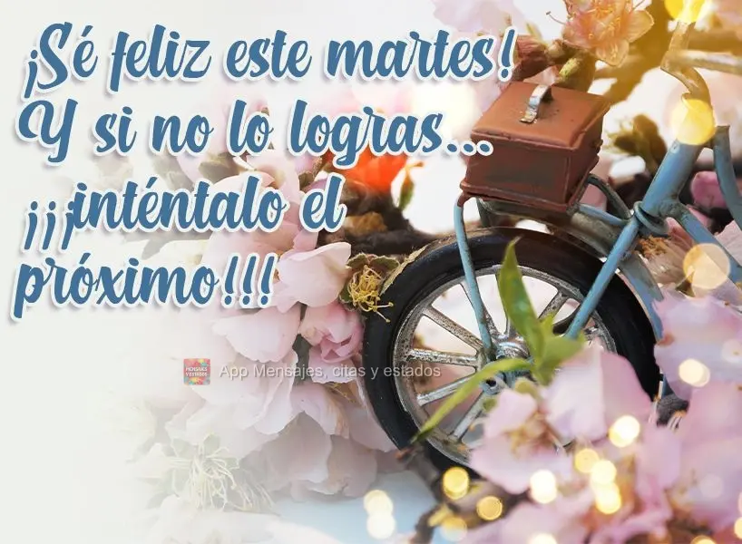 ¡Sé feliz este martes! Y si no lo logras... ¡¡¡inténtalo el próximo!!!