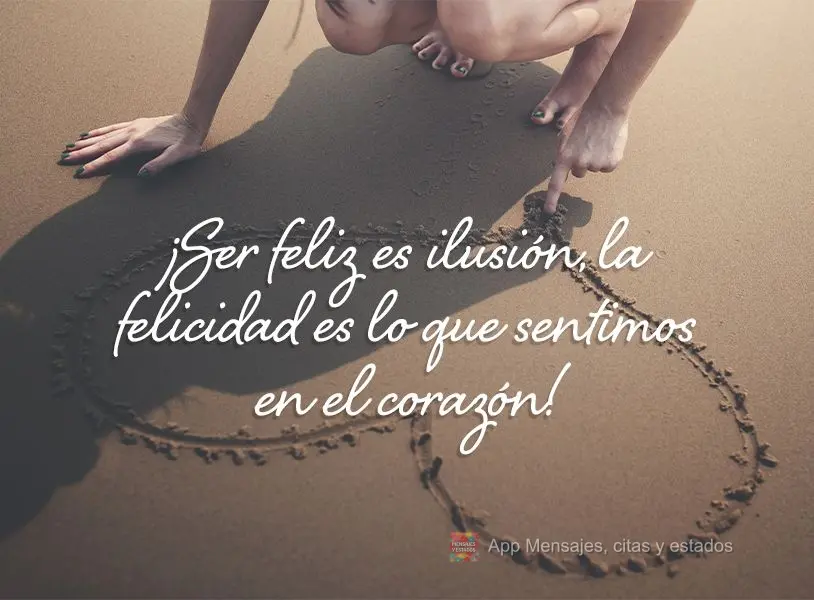 ¡Ser feliz es ilusión, la felicidad es lo que sentimos en el corazón!