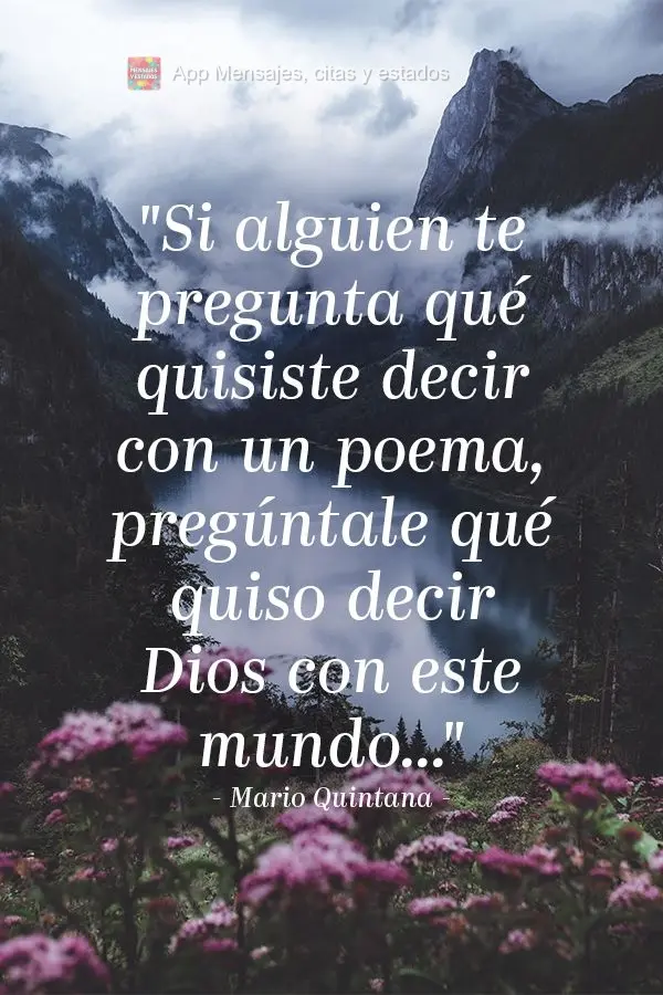 "Si alguien te pregunta qué quisiste decir con un poema, pregúntale qué quiso decir Dios con este mundo..."  Mario Quintana