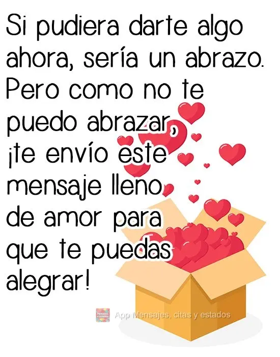 Si pudiera darte algo ahora, sería un abrazo. Pero como no te puedo abrazar, ¡te envío este mensaje lleno de amor para que te puedas alegrar!