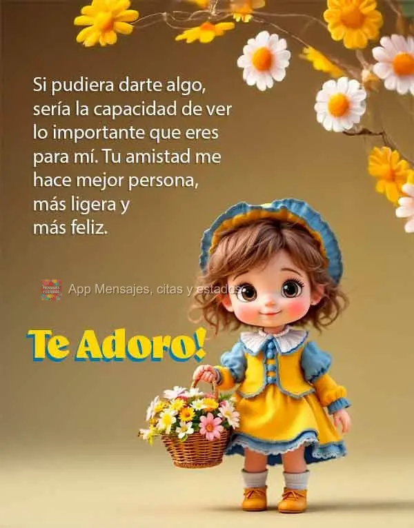Si pudiera darte algo, sería la capacidad de ver lo importante que eres para mí. Tu amistad me hace mejor persona, más ligera y más feliz. ¡Te adoro...