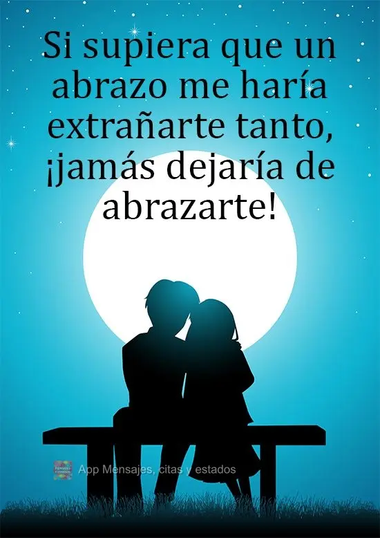 Si supiera que un abrazo me haría extrañarte tanto, ¡jamás dejaría de abrazarte!
