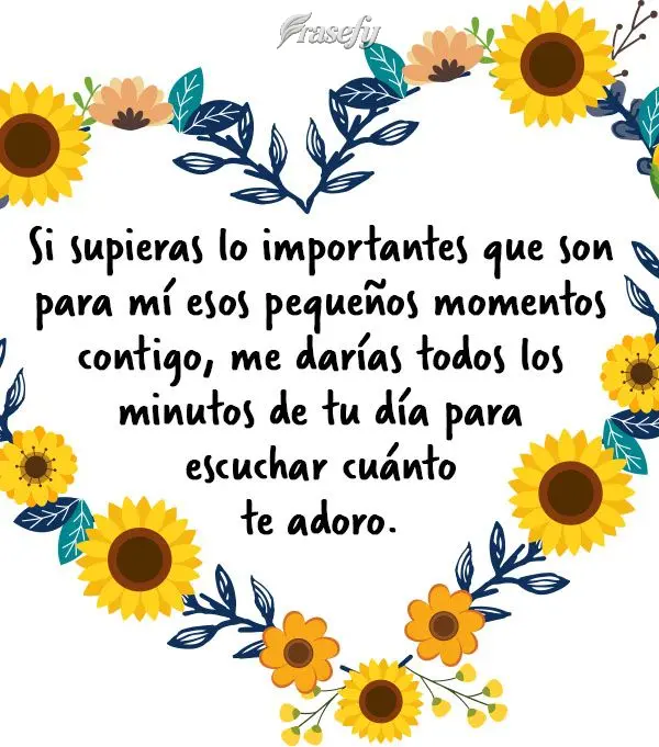 Si supieras lo importantes que son para mí esos pequeños momentos contigo, me darías todos los minutos de tu día para escuchar cuánto te adoro.
