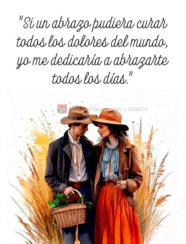 "Si un abrazo pudiera curar todos los dolores del mundo, yo me dedicaría a abrazarte todos los días."
