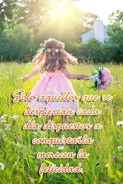 Solo aquellos que se despiertan cada día dispuestos a conquistarla merecen la felicidad.